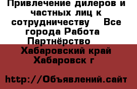 Привлечение дилеров и частных лиц к сотрудничеству. - Все города Работа » Партнёрство   . Хабаровский край,Хабаровск г.